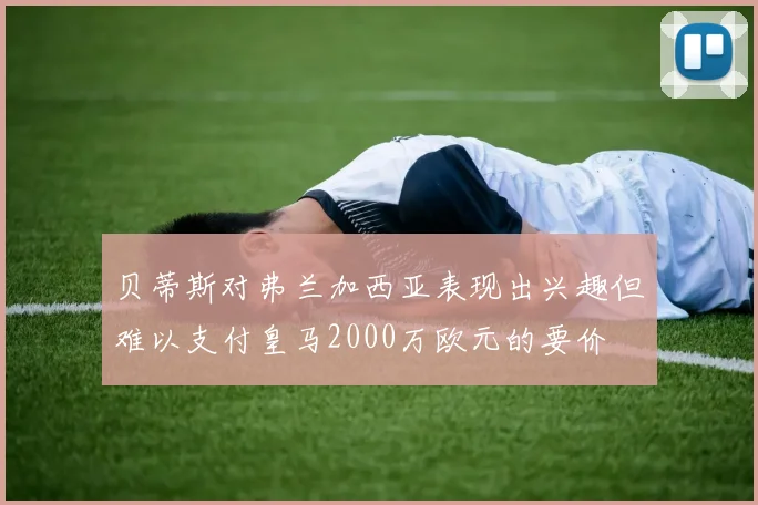 贝蒂斯对弗兰加西亚表现出兴趣但难以支付皇马2000万欧元的要价