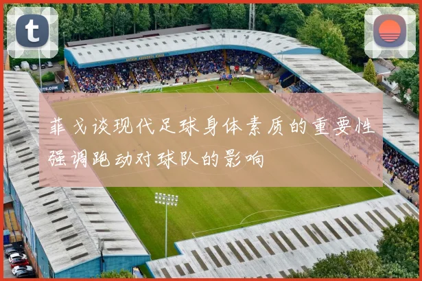 菲戈谈现代足球身体素质的重要性强调跑动对球队的影响