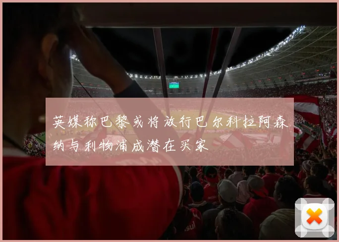 英媒称巴黎或将放行巴尔科拉阿森纳与利物浦成潜在买家