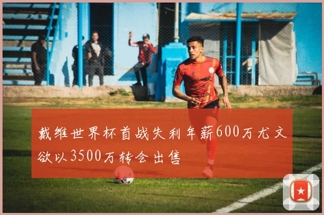 戴维世界杯首战失利年薪600万尤文欲以3500万转会出售