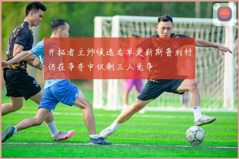 开拓者主帅候选名单更新斯普利特仍在争夺中仅剩三人竞争