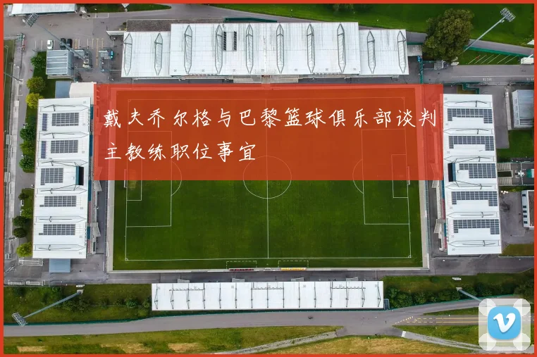 戴夫乔尔格与巴黎篮球俱乐部谈判主教练职位事宜