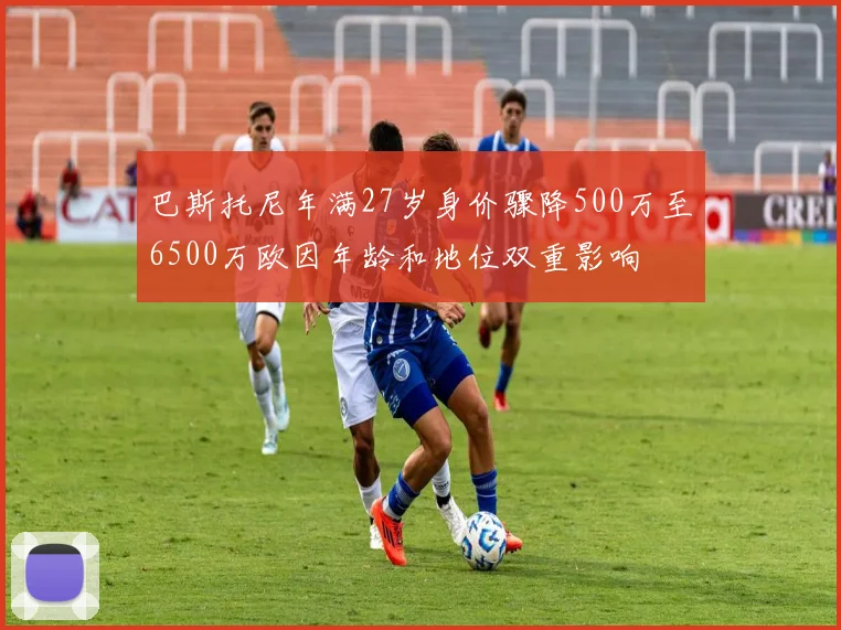 巴斯托尼年满27岁身价骤降500万至6500万欧因年龄和地位双重影响
