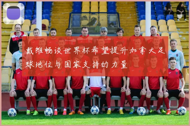 戴维畅谈世界杯希望提升加拿大足球地位与国家支持的力量