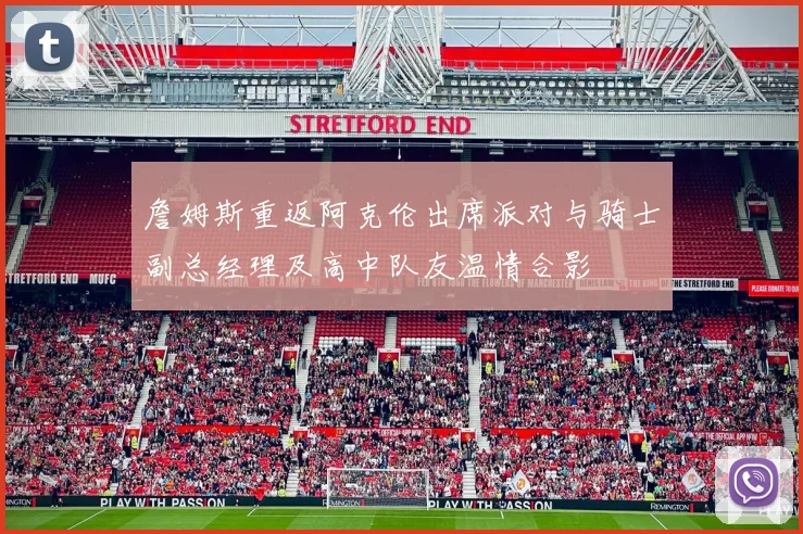 詹姆斯重返阿克伦出席派对与骑士副总经理及高中队友温情合影
