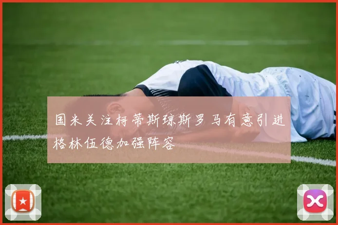 国米关注柯蒂斯琼斯罗马有意引进格林伍德加强阵容