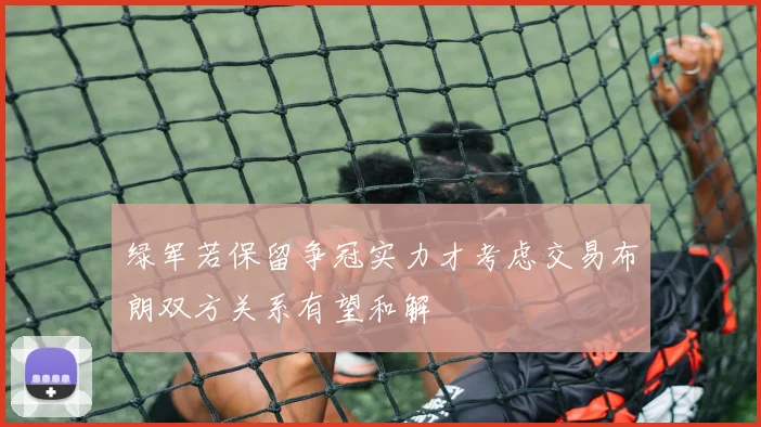 绿军若保留争冠实力才考虑交易布朗双方关系有望和解