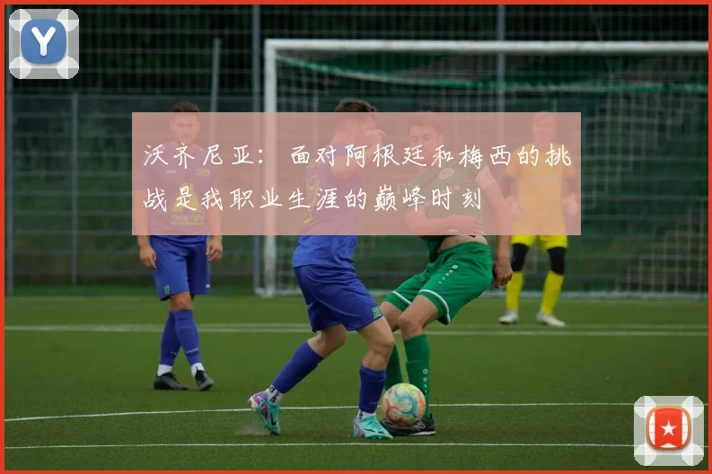 沃齐尼亚：面对阿根廷和梅西的挑战是我职业生涯的巅峰时刻