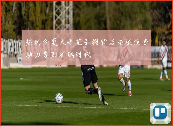 热刺今夏大手笔引援背后老板注资助力告别省钱时代