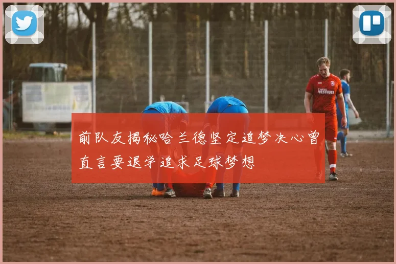 前队友揭秘哈兰德坚定追梦决心曾直言要退学追求足球梦想