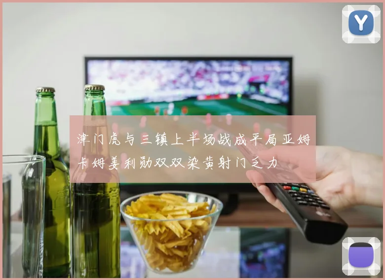 津门虎与三镇上半场战成平局亚姆卡姆姜利勋双双染黄射门乏力