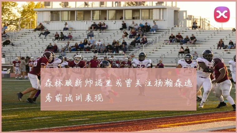 森林狼新帅诺里或曾关注杨瀚森选秀前试训表现