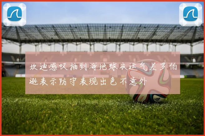 坎迪感叹抽到海地球衣运气差罗伯逊表示防守表现出色不意外