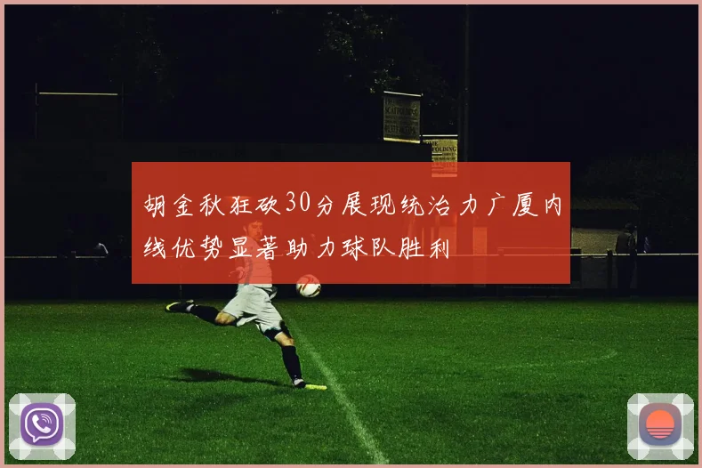 胡金秋狂砍30分展现统治力广厦内线优势显著助力球队胜利