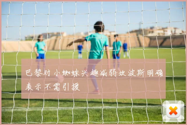 巴黎对小蜘蛛兴趣减弱坎波斯明确表示不需引援