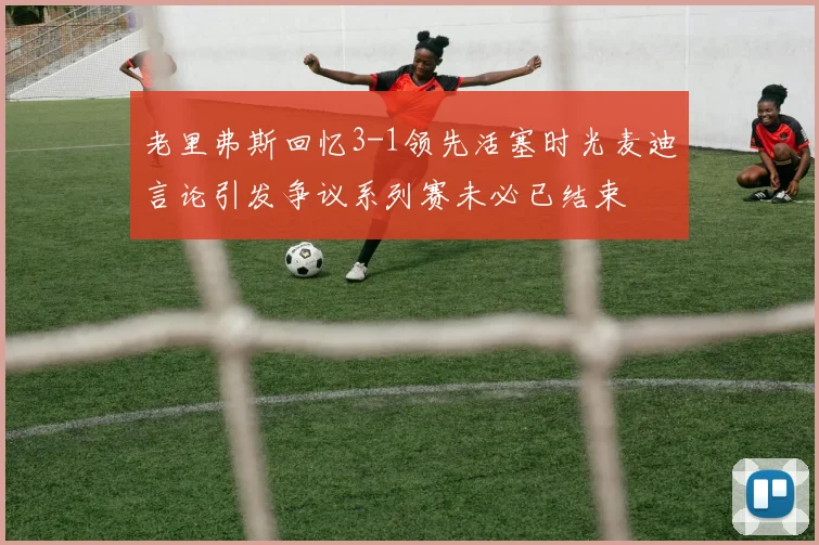 老里弗斯回忆3-1领先活塞时光麦迪言论引发争议系列赛未必已结束