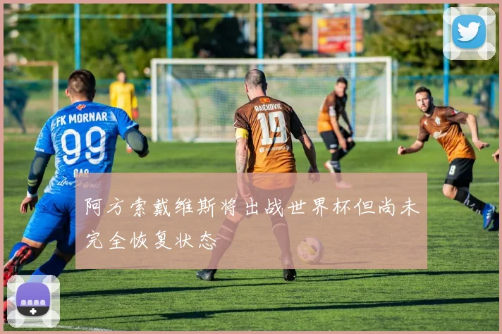 阿方索戴维斯将出战世界杯但尚未完全恢复状态