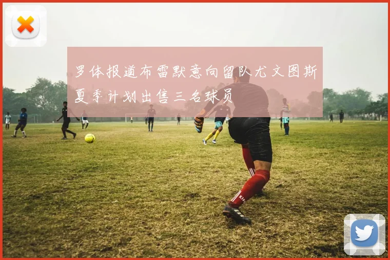 罗体报道布雷默意向留队尤文图斯夏季计划出售三名球员