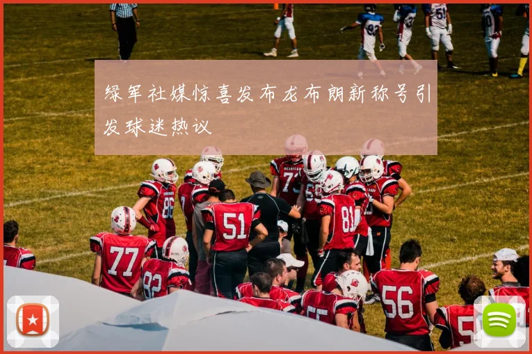 绿军社媒惊喜发布龙布朗新称号引发球迷热议