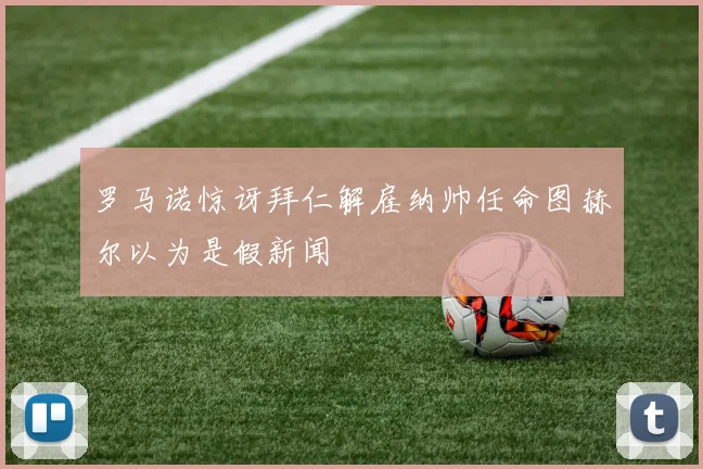 罗马诺惊讶拜仁解雇纳帅任命图赫尔以为是假新闻