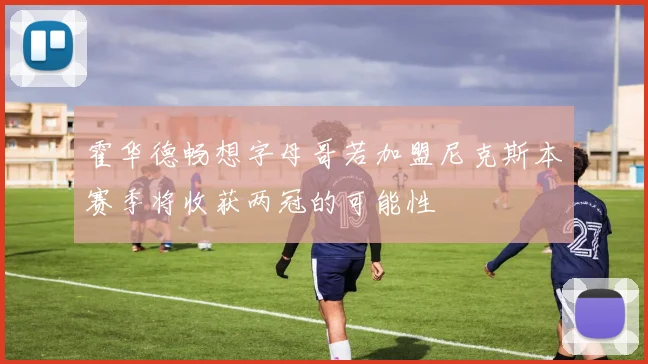 霍华德畅想字母哥若加盟尼克斯本赛季将收获两冠的可能性