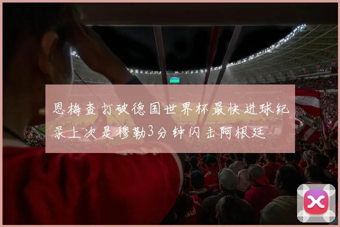 恩梅查打破德国世界杯最快进球纪录上次是穆勒3分钟闪击阿根廷