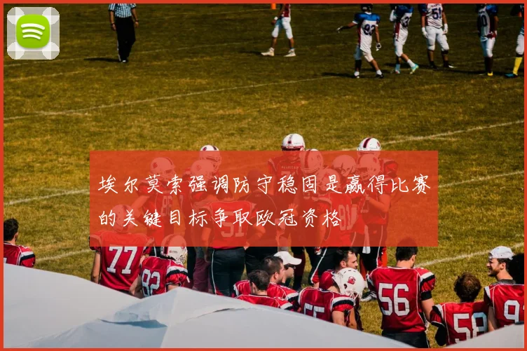 埃尔莫索强调防守稳固是赢得比赛的关键目标争取欧冠资格