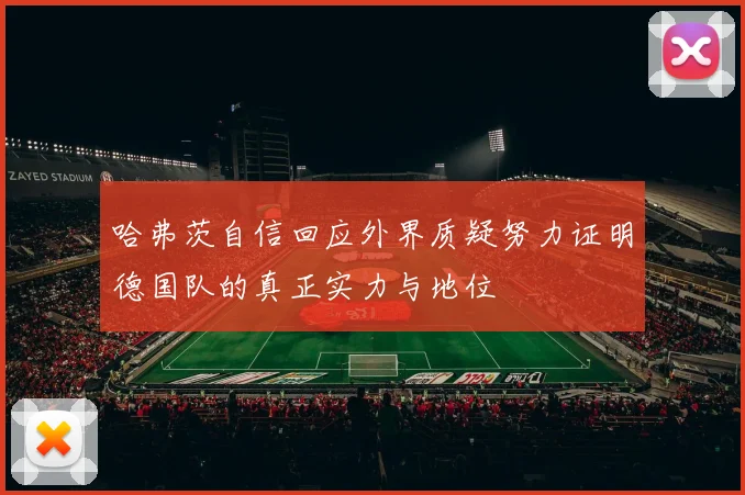 哈弗茨自信回应外界质疑努力证明德国队的真正实力与地位