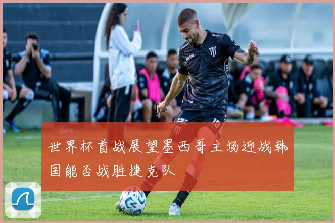 世界杯首战展望墨西哥主场迎战韩国能否战胜捷克队