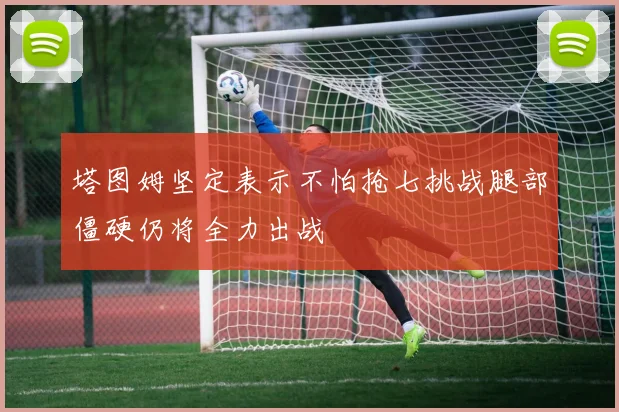 塔图姆坚定表示不怕抢七挑战腿部僵硬仍将全力出战