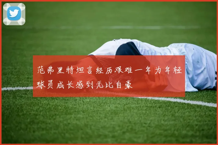 范弗里特坦言经历艰难一年为年轻球员成长感到无比自豪
