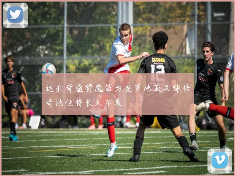 达利奇盛赞魔笛为克罗地亚足球传奇地位将长久不衰