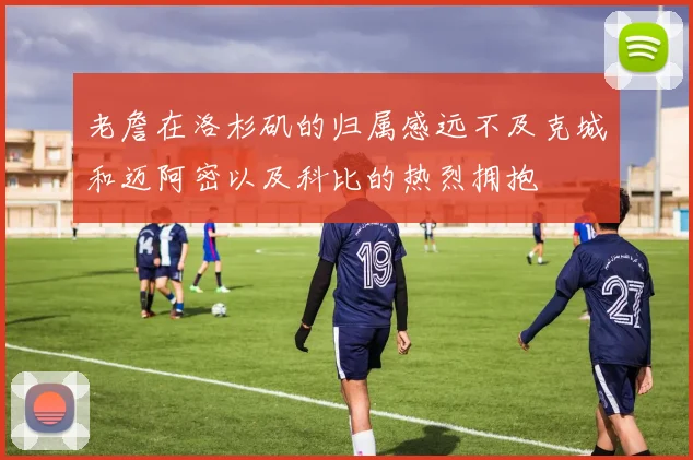 老詹在洛杉矶的归属感远不及克城和迈阿密以及科比的热烈拥抱