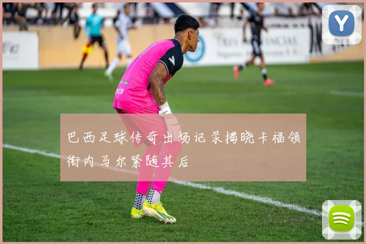 巴西足球传奇出场记录揭晓卡福领衔内马尔紧随其后