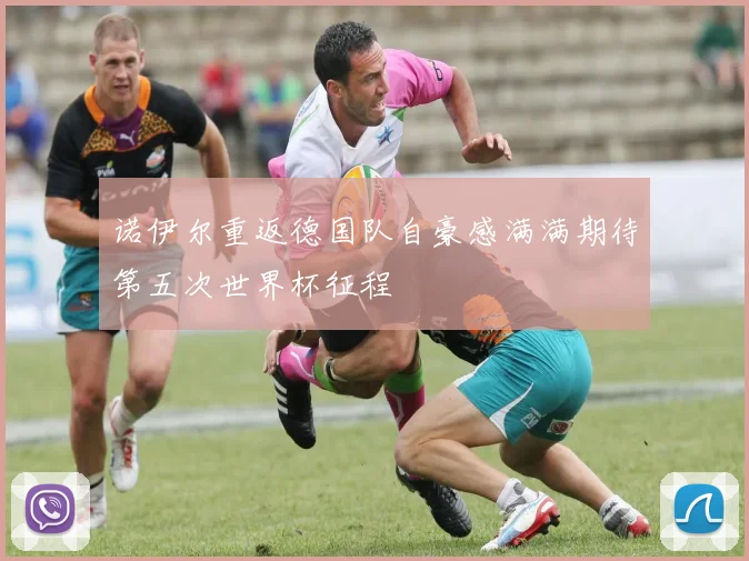 诺伊尔重返德国队自豪感满满期待第五次世界杯征程