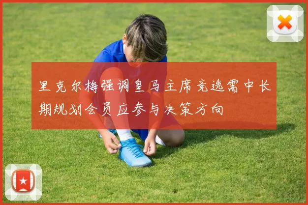 里克尔梅强调皇马主席竞选需中长期规划会员应参与决策方向