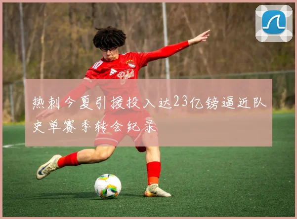 热刺今夏引援投入达23亿镑逼近队史单赛季转会纪录