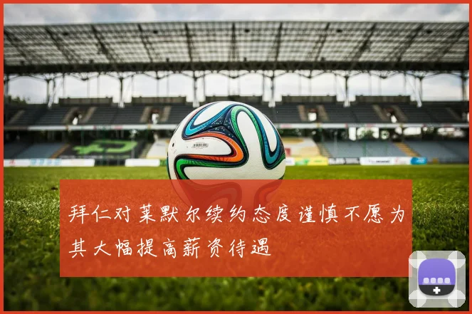 拜仁对莱默尔续约态度谨慎不愿为其大幅提高薪资待遇