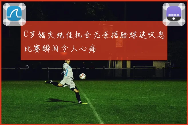 C罗错失绝佳机会无奈捂脸球迷叹息比赛瞬间令人心痛