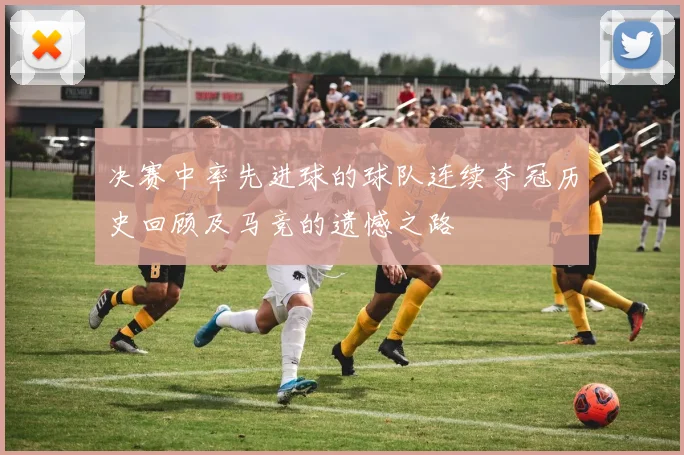 决赛中率先进球的球队连续夺冠历史回顾及马竞的遗憾之路